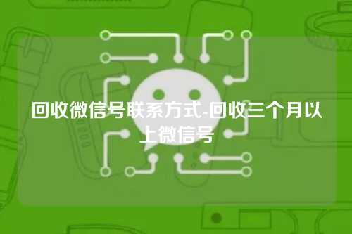 回收微信号联系方式-回收三个月以上微信号