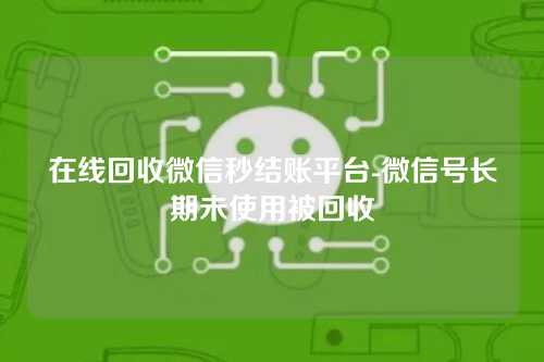 在线回收微信秒结账平台-微信号长期未使用被回收