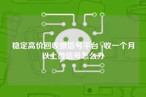 稳定高价回收微信号平台 -收一个月以上微信号怎么办