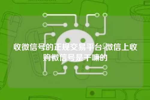 收微信号的正规交易平台-微信上收购微信号是干嘛的