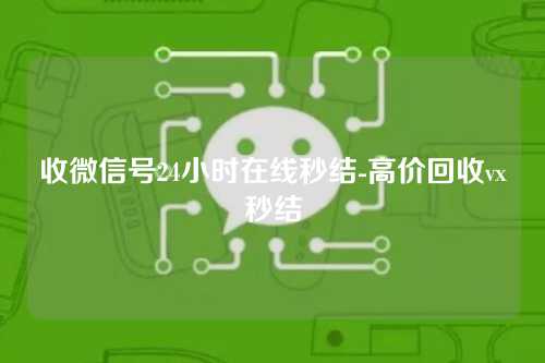 收微信号24小时在线秒结-高价回收vx秒结