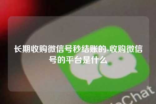 长期收购微信号秒结账的-收购微信号的平台是什么