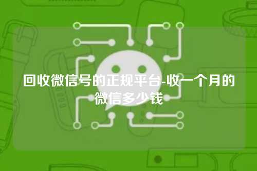 回收微信号的正规平台-收一个月的微信多少钱