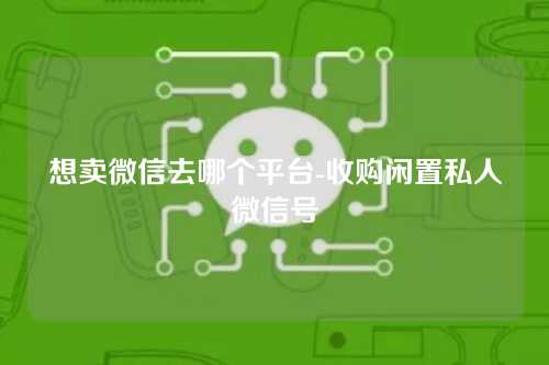 想卖微信去哪个平台-收购闲置私人微信号