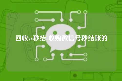 回收vx秒结-收购微信号秒结账的