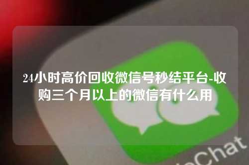 24小时高价回收微信号秒结平台-收购三个月以上的微信有什么用