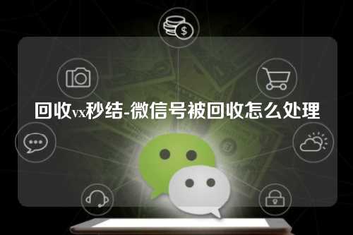 回收vx秒结-微信号被回收怎么处理