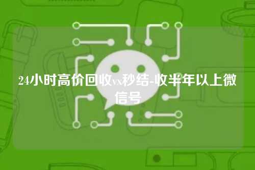 24小时高价回收vx秒结-收半年以上微信号