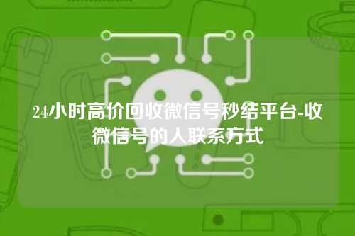24小时高价回收微信号秒结平台-收微信号的人联系方式
