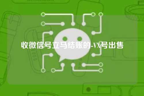 收微信号立马结账的-VX号出售