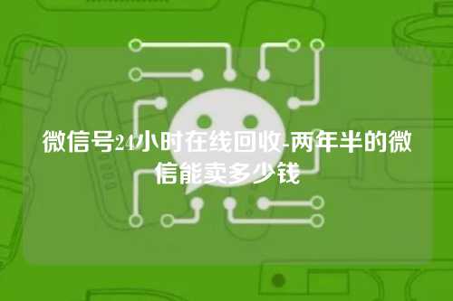 微信号24小时在线回收-两年半的微信能卖多少钱