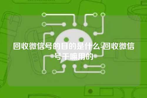 回收微信号的目的是什么-回收微信号干嘛用的