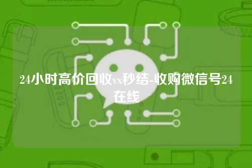 24小时高价回收vx秒结-收购微信号24在线