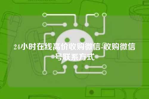 24小时在线高价收购微信-收购微信号联系方式
