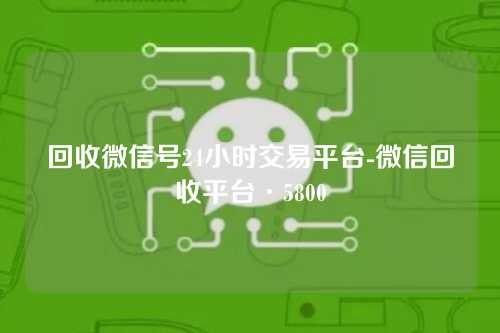 回收微信号24小时交易平台-微信回收平台·5800