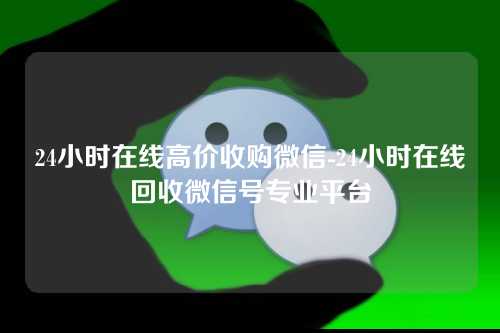 24小时在线高价收购微信-24小时在线回收微信号专业平台