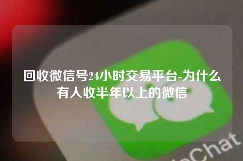 回收微信号24小时交易平台-为什么有人收半年以上的微信