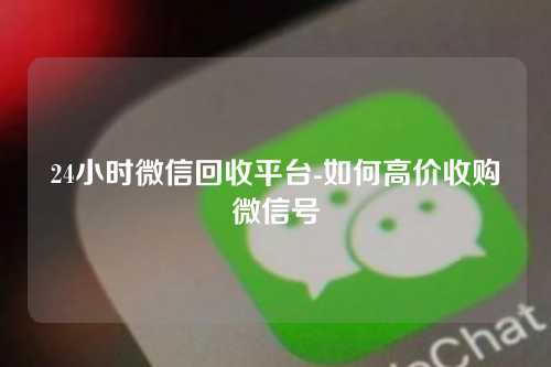 24小时微信回收平台-如何高价收购微信号