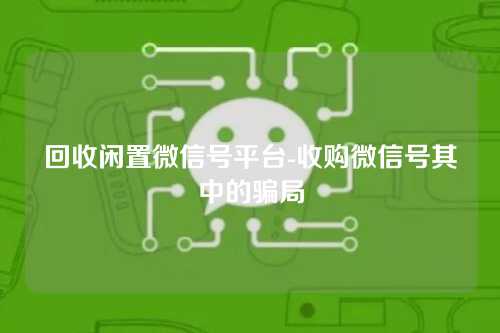回收闲置微信号平台-收购微信号其中的骗局
