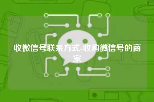 收微信号联系方式-收购微信号的商家