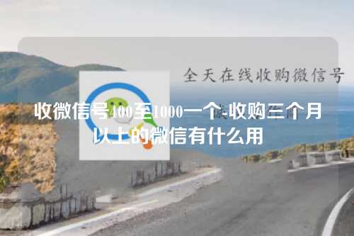 收微信号400至1000一个-收购三个月以上的微信有什么用