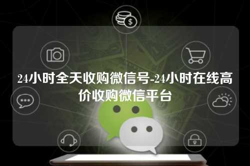 24小时全天收购微信号-24小时在线高价收购微信平台