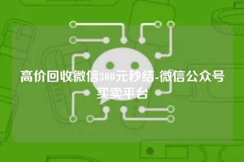 高价回收微信300元秒结-微信公众号买卖平台