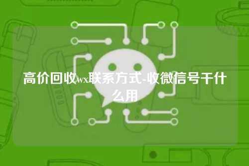高价回收wx联系方式-收微信号干什么用