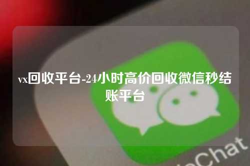 vx回收平台-24小时高价回收微信秒结账平台