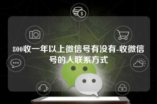 800收一年以上微信号有没有-收微信号的人联系方式