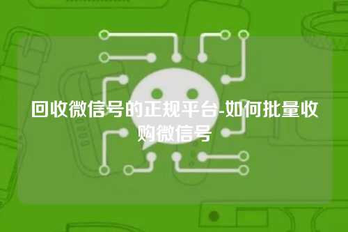 回收微信号的正规平台-如何批量收购微信号