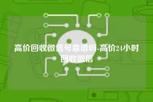高价回收微信号靠谱吗-高价24小时回收微信