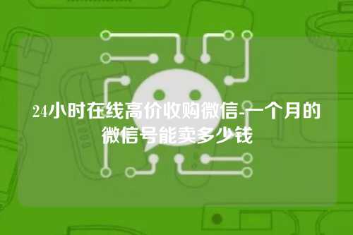 24小时在线高价收购微信-一个月的微信号能卖多少钱