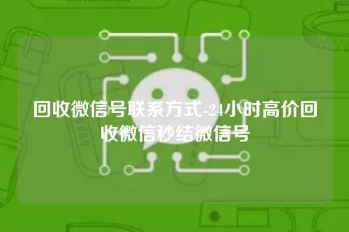 回收微信号联系方式-24小时高价回收微信秒结微信号