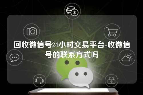 回收微信号24小时交易平台-收微信号的联系方式吗