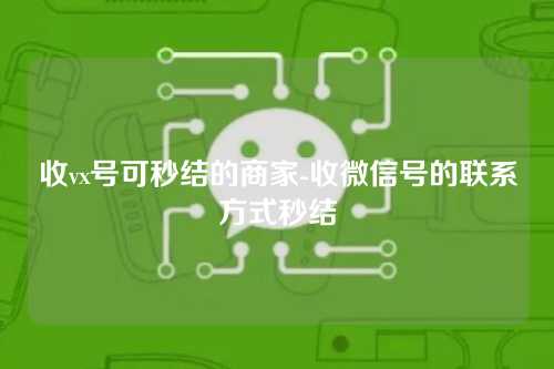 收vx号可秒结的商家-收微信号的联系方式秒结