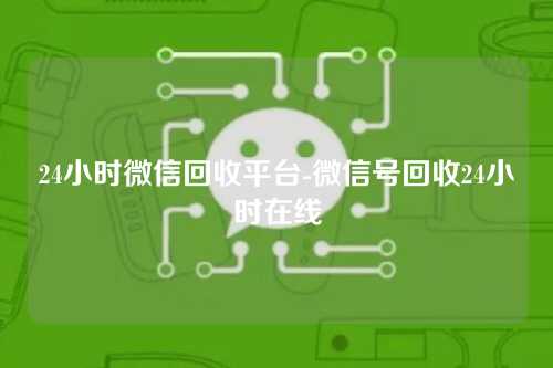 24小时微信回收平台-微信号回收24小时在线