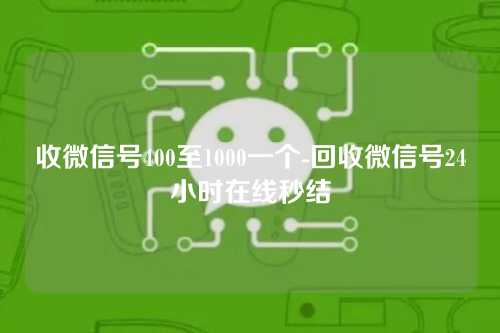 收微信号400至1000一个-回收微信号24小时在线秒结