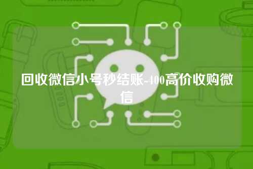 回收微信小号秒结账-400高价收购微信