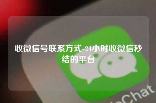 收微信号联系方式-24小时收微信秒结的平台