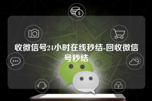 收微信号24小时在线秒结-回收微信号秒结