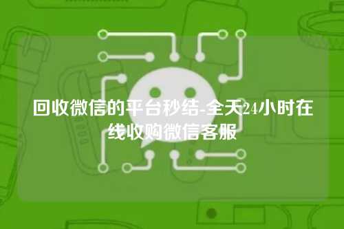 回收微信的平台秒结-全天24小时在线收购微信客服