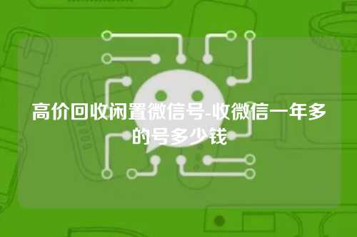 高价回收闲置微信号-收微信一年多的号多少钱