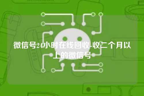 微信号24小时在线回收-收二个月以上的微信号