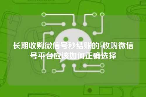 长期收购微信号秒结账的-收购微信号平台应该如何正确选择