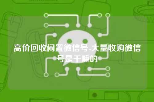 高价回收闲置微信号-大量收购微信号是干嘛的
