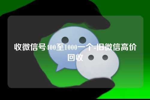 收微信号400至1000一个-旧微信高价回收