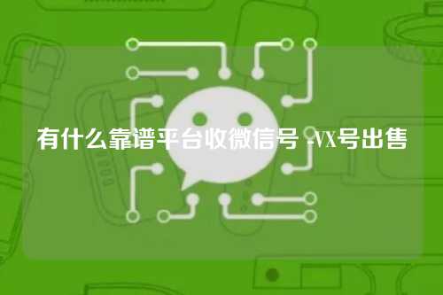 有什么靠谱平台收微信号 -VX号出售