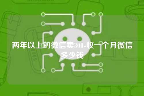 两年以上的微信卖300-收一个月微信多少钱