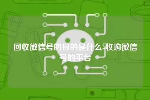 回收微信号的目的是什么-收购微信号的平台